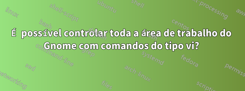 É possível controlar toda a área de trabalho do Gnome com comandos do tipo vi?