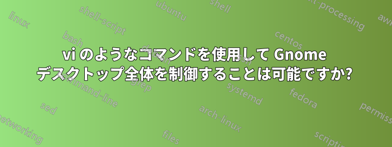 vi のようなコマンドを使用して Gnome デスクトップ全体を制御することは可能ですか?