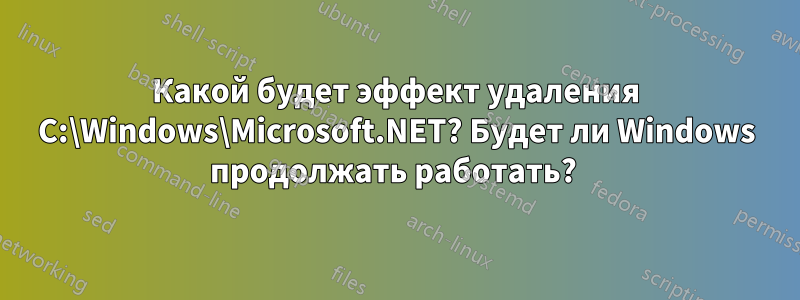 Какой будет эффект удаления C:\Windows\Microsoft.NET? Будет ли Windows продолжать работать? 