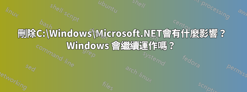 刪除C:\Windows\Microsoft.NET會有什麼影響？ Windows 會繼續運作嗎？ 