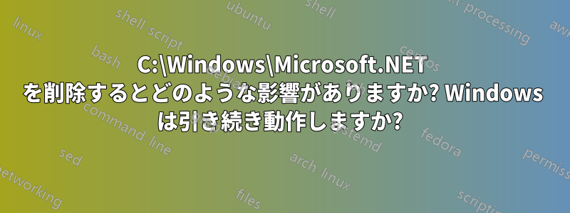 C:\Windows\Microsoft.NET を削除するとどのような影響がありますか? Windows は引き続き動作しますか? 