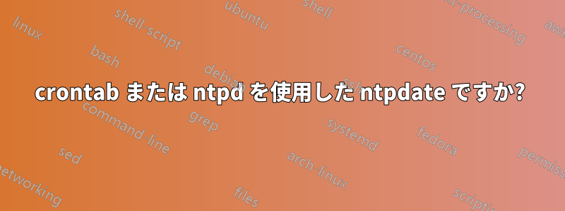 crontab または ntpd を使用した ntpdate ですか?