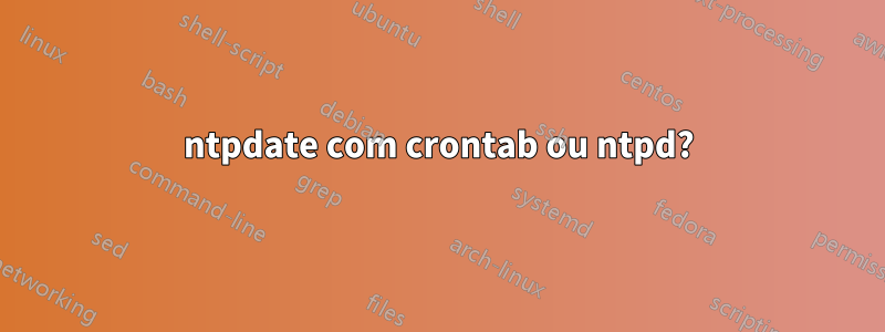 ntpdate com crontab ou ntpd?