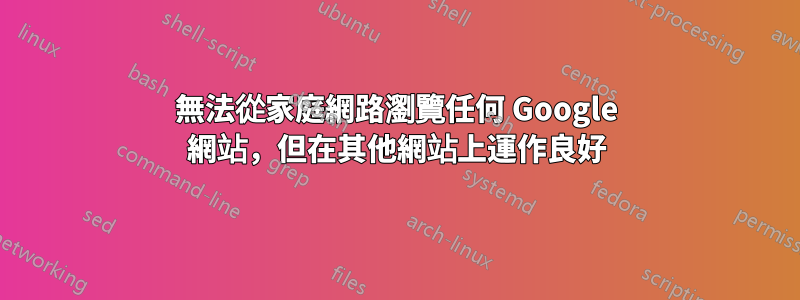 無法從家庭網路瀏覽任何 Google 網站，但在其他網站上運作良好