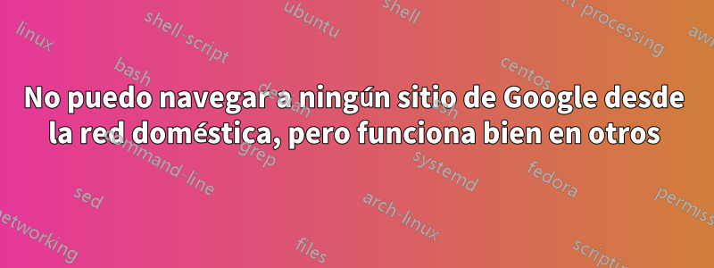 No puedo navegar a ningún sitio de Google desde la red doméstica, pero funciona bien en otros