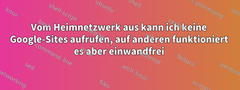 Vom Heimnetzwerk aus kann ich keine Google-Sites aufrufen, auf anderen funktioniert es aber einwandfrei