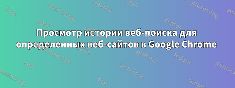 Просмотр истории веб-поиска для определенных веб-сайтов в Google Chrome