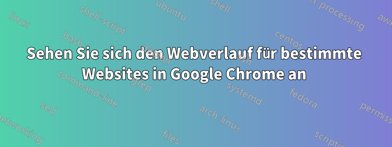 Sehen Sie sich den Webverlauf für bestimmte Websites in Google Chrome an