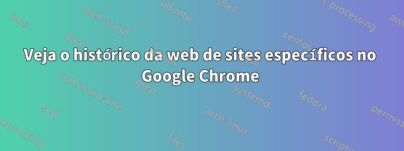 Veja o histórico da web de sites específicos no Google Chrome