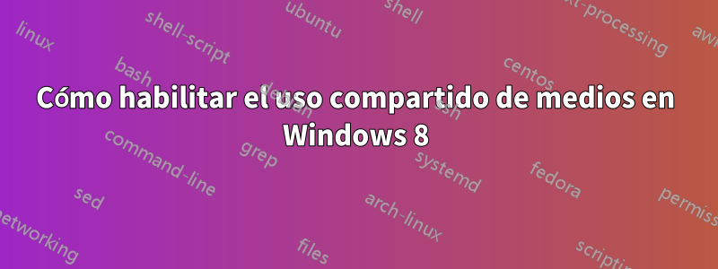 Cómo habilitar el uso compartido de medios en Windows 8