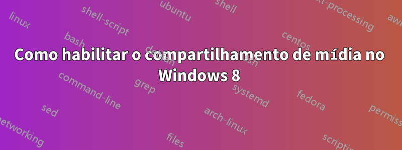 Como habilitar o compartilhamento de mídia no Windows 8