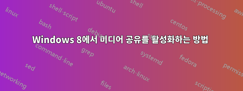 Windows 8에서 미디어 공유를 활성화하는 방법