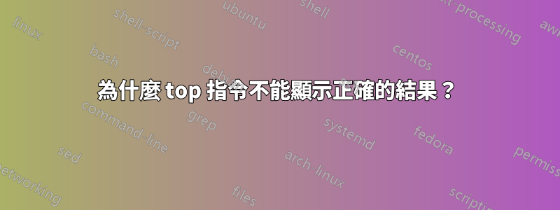 為什麼 top 指令不能顯示正確的結果？