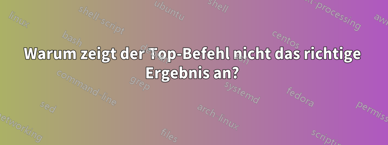 Warum zeigt der Top-Befehl nicht das richtige Ergebnis an?