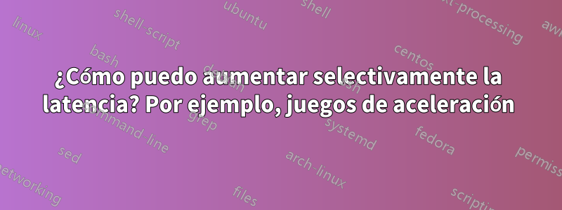 ¿Cómo puedo aumentar selectivamente la latencia? Por ejemplo, juegos de aceleración