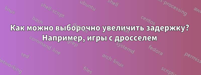 Как можно выборочно увеличить задержку? Например, игры с дросселем