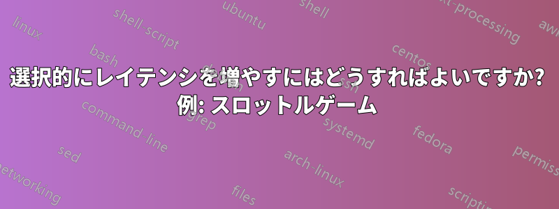 選択的にレイテンシを増やすにはどうすればよいですか? 例: スロットルゲーム