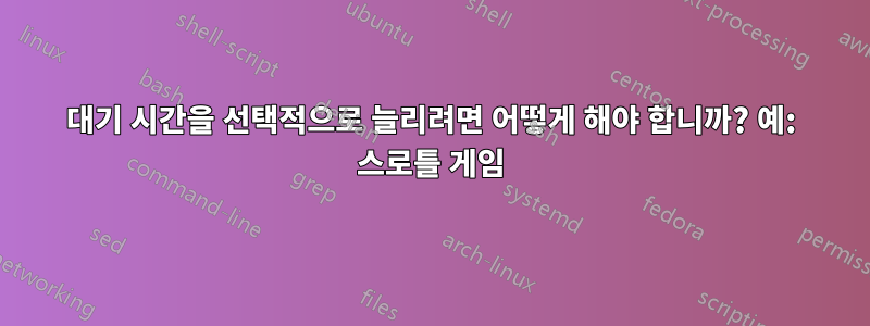 대기 시간을 선택적으로 늘리려면 어떻게 해야 합니까? 예: 스로틀 게임