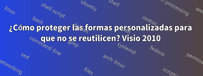 ¿Cómo proteger las formas personalizadas para que no se reutilicen? Visio 2010