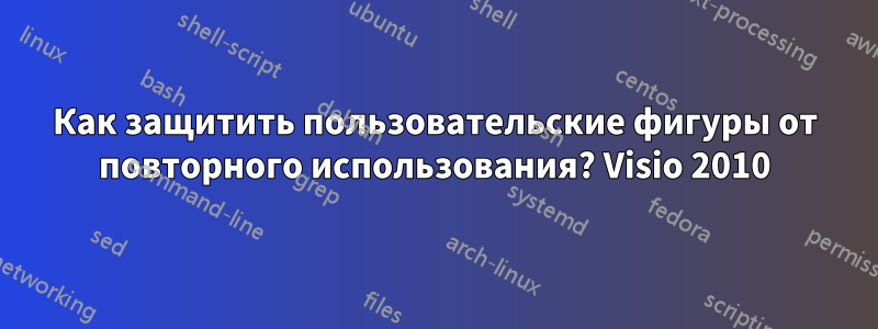 Как защитить пользовательские фигуры от повторного использования? Visio 2010