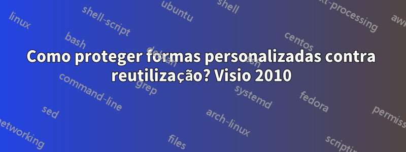 Como proteger formas personalizadas contra reutilização? Visio 2010