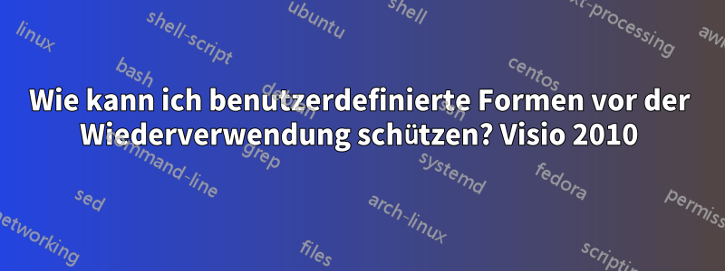 Wie kann ich benutzerdefinierte Formen vor der Wiederverwendung schützen? Visio 2010