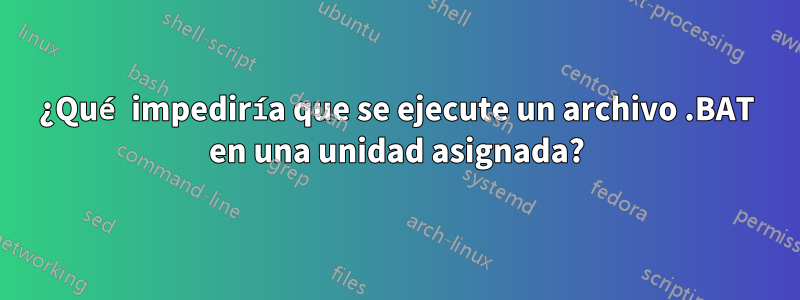 ¿Qué impediría que se ejecute un archivo .BAT en una unidad asignada?