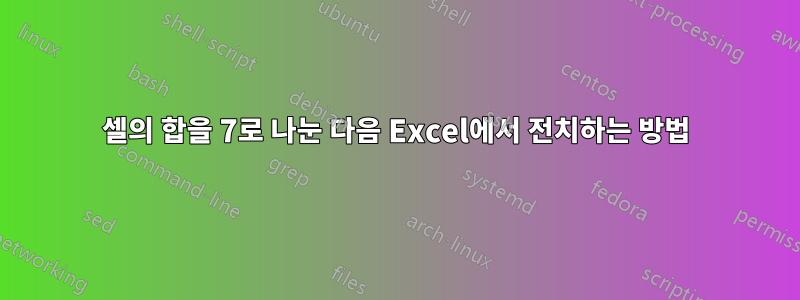 셀의 합을 7로 나눈 다음 Excel에서 전치하는 방법