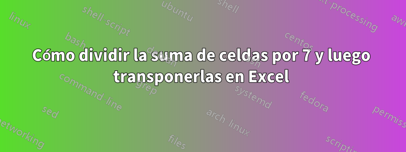 Cómo dividir la suma de celdas por 7 y luego transponerlas en Excel