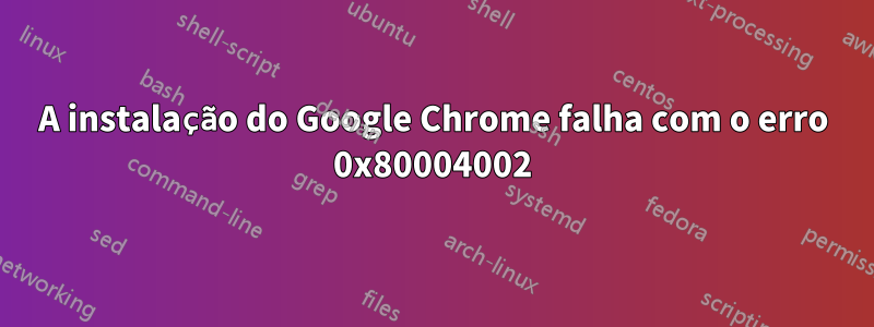 A instalação do Google Chrome falha com o erro 0x80004002