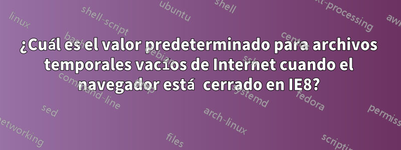 ¿Cuál es el valor predeterminado para archivos temporales vacíos de Internet cuando el navegador está cerrado en IE8?