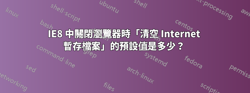 IE8 中關閉瀏覽器時「清空 Internet 暫存檔案」的預設值是多少？