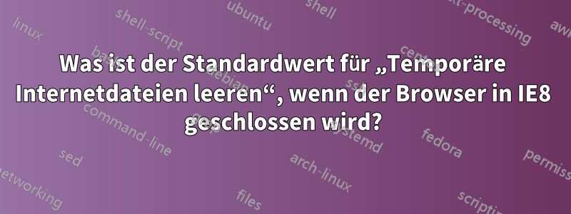 Was ist der Standardwert für „Temporäre Internetdateien leeren“, wenn der Browser in IE8 geschlossen wird?