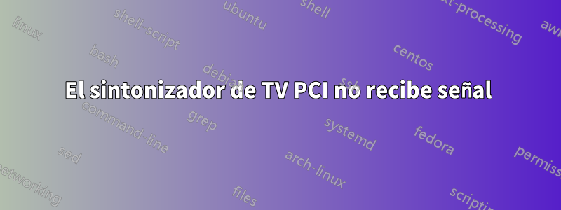 El sintonizador de TV PCI no recibe señal