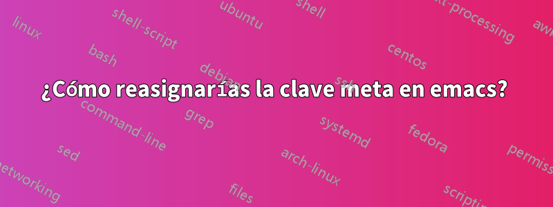 ¿Cómo reasignarías la clave meta en emacs?