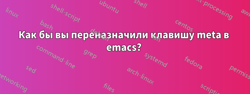 Как бы вы переназначили клавишу meta в emacs?