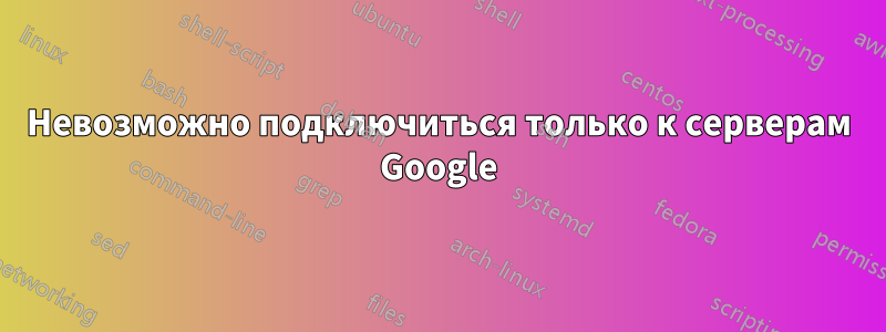 Невозможно подключиться только к серверам Google