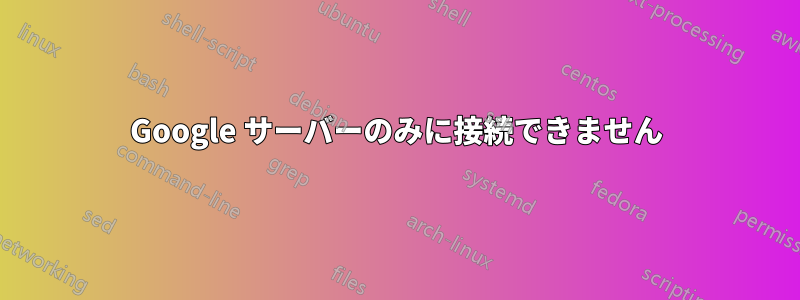 Google サーバーのみに接続できません