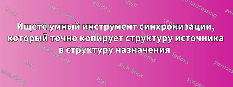 Ищете умный инструмент синхронизации, который точно копирует структуру источника в структуру назначения 