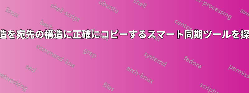 ソースの構造を宛先の構造に正確にコピーするスマート同期ツールを探しています 