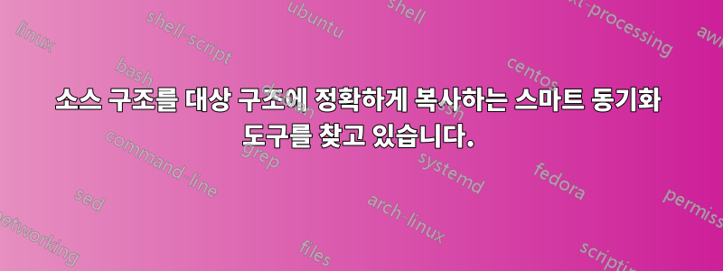 소스 구조를 대상 구조에 정확하게 복사하는 스마트 동기화 도구를 찾고 있습니다.