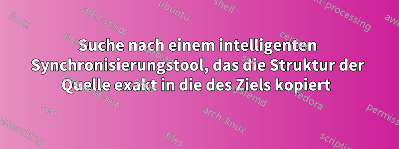 Suche nach einem intelligenten Synchronisierungstool, das die Struktur der Quelle exakt in die des Ziels kopiert 