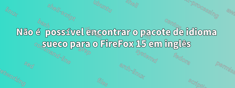 Não é possível encontrar o pacote de idioma sueco para o FireFox 15 em inglês