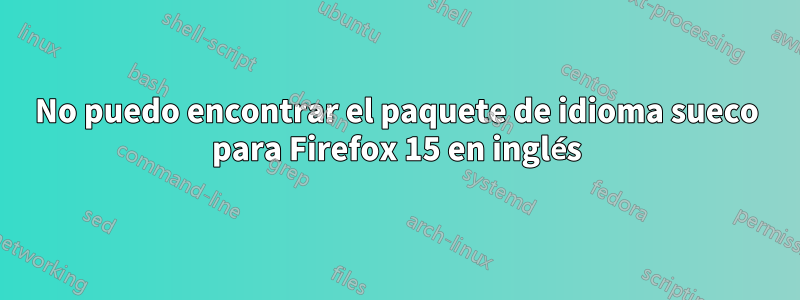 No puedo encontrar el paquete de idioma sueco para Firefox 15 en inglés