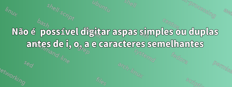 Não é possível digitar aspas simples ou duplas antes de i, o, a e caracteres semelhantes