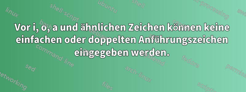 Vor i, o, a und ähnlichen Zeichen können keine einfachen oder doppelten Anführungszeichen eingegeben werden.