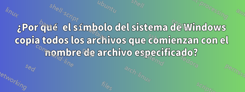 ¿Por qué el símbolo del sistema de Windows copia todos los archivos que comienzan con el nombre de archivo especificado?