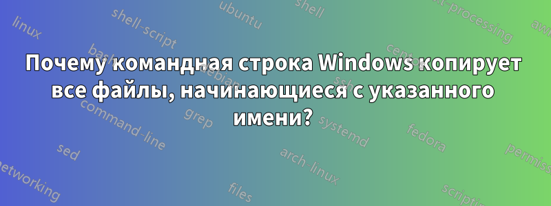 Почему командная строка Windows копирует все файлы, начинающиеся с указанного имени?