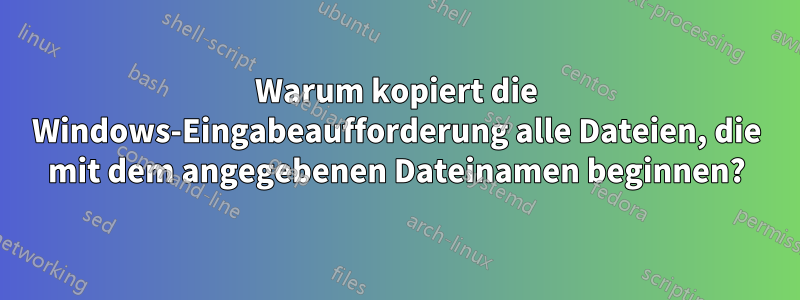 Warum kopiert die Windows-Eingabeaufforderung alle Dateien, die mit dem angegebenen Dateinamen beginnen?