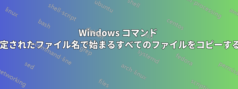 Windows コマンド プロンプトが、指定されたファイル名で始まるすべてのファイルをコピーするのはなぜですか?